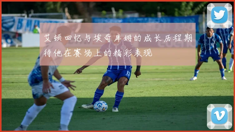艾顿回忆与埃奇库姆的成长历程期待他在赛场上的精彩表现