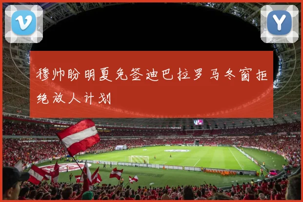 穆帅盼明夏免签迪巴拉罗马冬窗拒绝放人计划