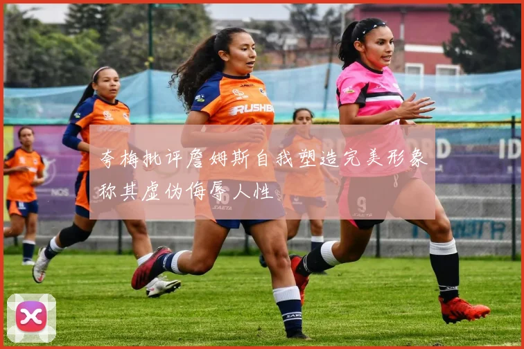 夸梅批评詹姆斯自我塑造完美形象称其虚伪侮辱人性