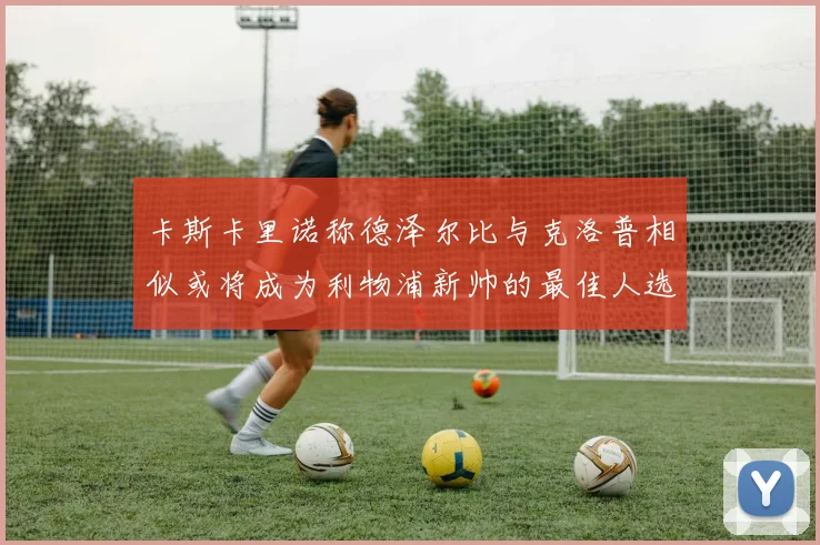 卡斯卡里诺称德泽尔比与克洛普相似或将成为利物浦新帅的最佳人选