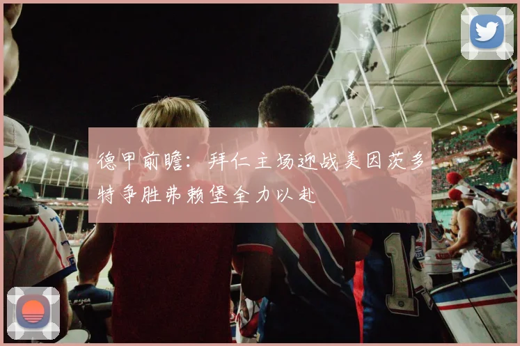 德甲前瞻：拜仁主场迎战美因茨多特争胜弗赖堡全力以赴