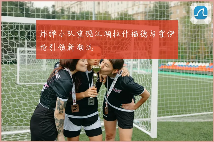 炸弹小队重现江湖拉什福德与霍伊伦引领新潮流