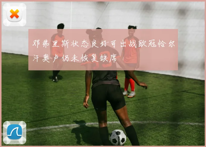 邓弗里斯状态良好可出战欧冠恰尔汗奥卢仍未恢复缺席