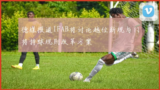德媒报道IFAB将讨论越位新规与门将持球规则改革方案