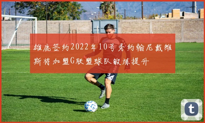 雄鹿签约2022年10号秀约翰尼戴维斯将加盟G联盟球队锻炼提升