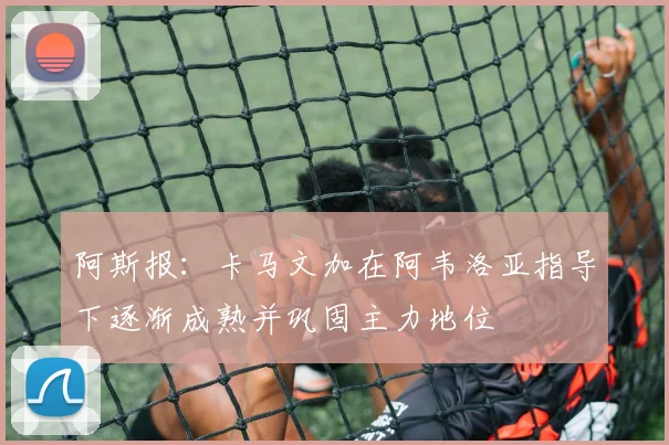 阿斯报：卡马文加在阿韦洛亚指导下逐渐成熟并巩固主力地位