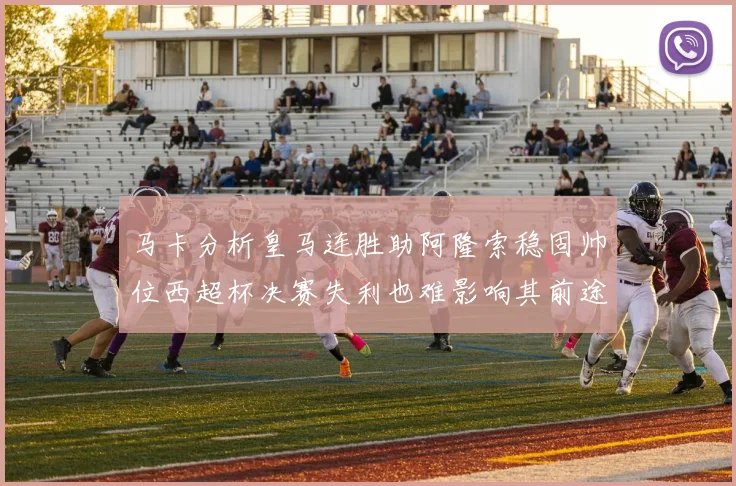 马卡分析皇马连胜助阿隆索稳固帅位西超杯决赛失利也难影响其前途