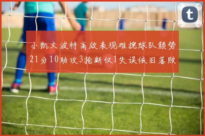 小凯文波特高效表现难挽球队颓势21分10助攻3抢断仅1失误依旧落败