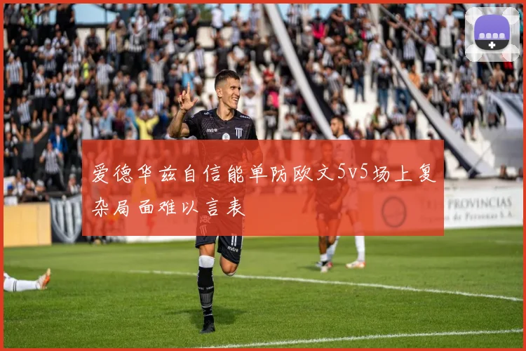 爱德华兹自信能单防欧文5v5场上复杂局面难以言表